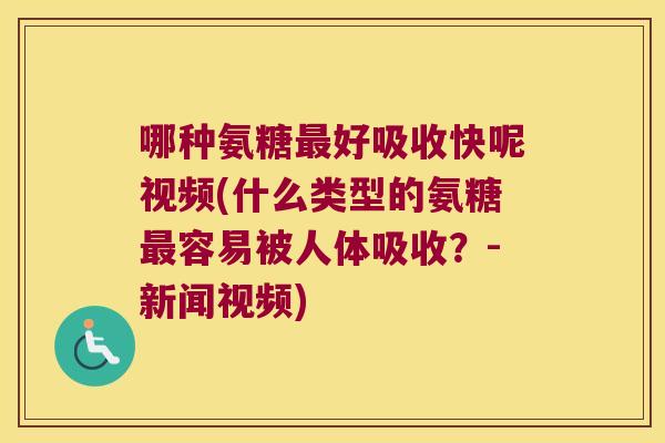 哪种氨糖最好吸收快呢视频(什么类型的氨糖最容易被人体吸收?-新闻视频)
