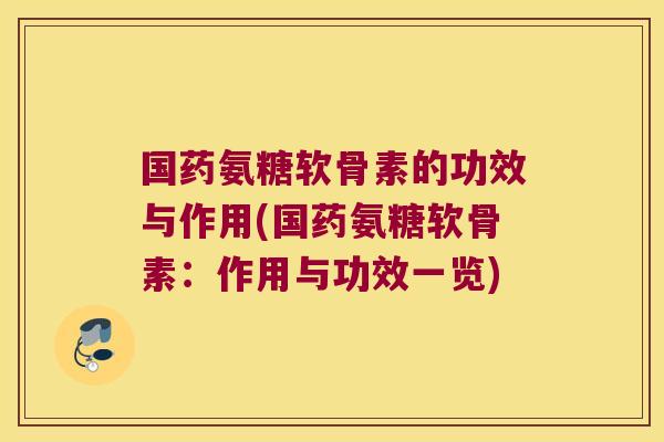 国药氨糖软骨素的功效与作用(国药氨糖软骨素:作用与功效一览)