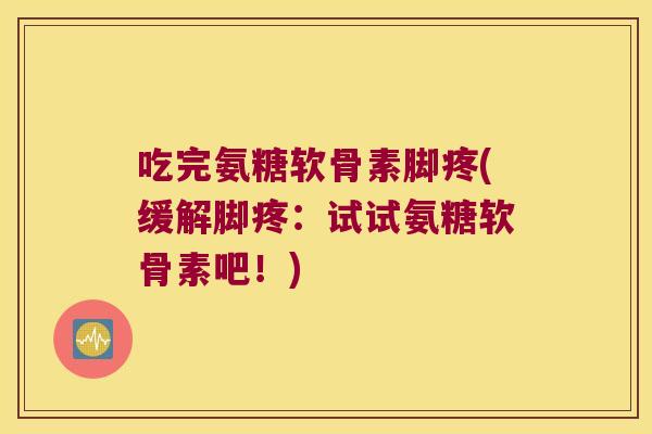 吃完氨糖软骨素脚疼(缓解脚疼:试试氨糖软骨素吧!)