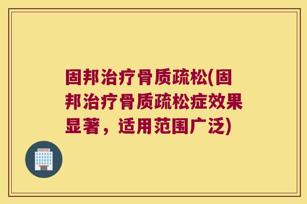 固邦治疗骨质疏松(固邦治疗骨质疏松症效果显著，适用范围广泛)