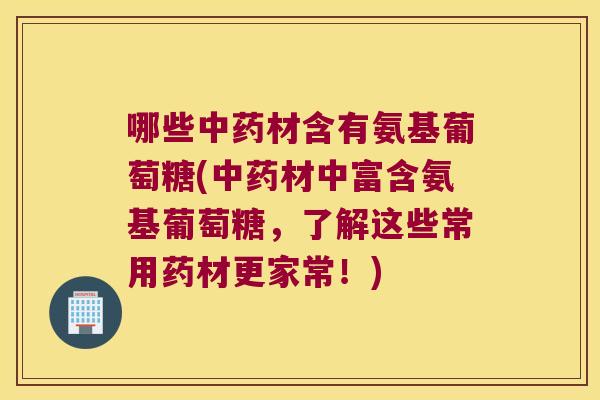 哪些中药材含有氨基葡萄糖(中药材中富含氨基葡萄糖,了解这些常用药材更家常!)