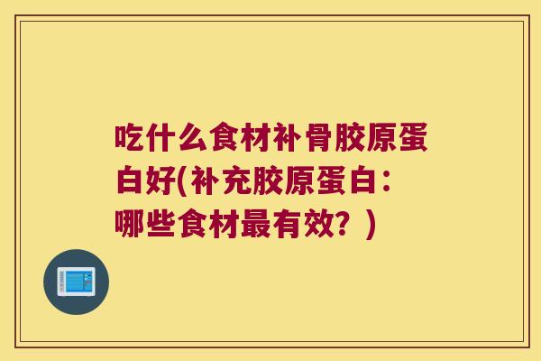 吃什么食材补骨胶原蛋白好(补充胶原蛋白:哪些食材最有效?)