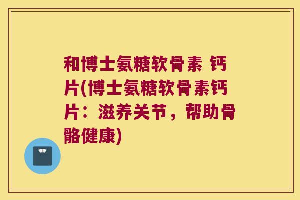 和博士氨糖软骨素 钙片(博士氨糖软骨素钙片:滋养关节,帮助骨骼健康)