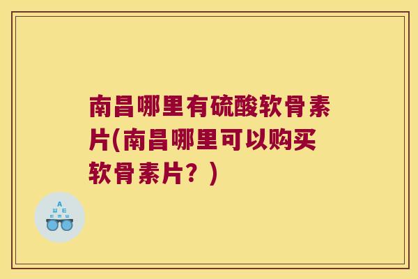 南昌哪里有硫酸软骨素片(南昌哪里可以购买软骨素片?)