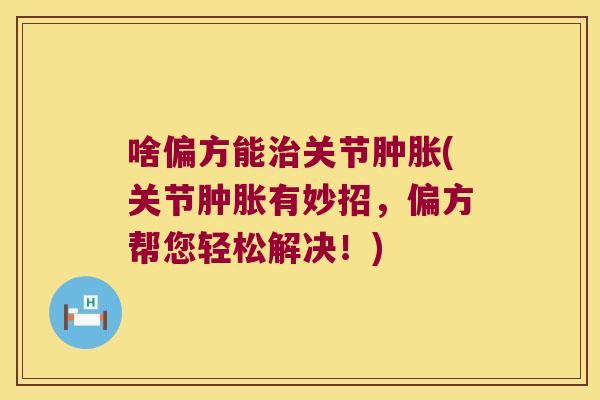 啥偏方能治关节肿胀(关节肿胀有妙招,偏方帮您轻松解决!)