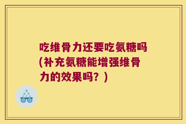 吃维骨力还要吃氨糖吗(补充氨糖能增强维骨力的效果吗?)