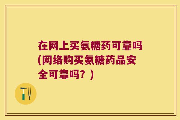 在网上买氨糖药可靠吗(网络购买氨糖药品安全可靠吗?)