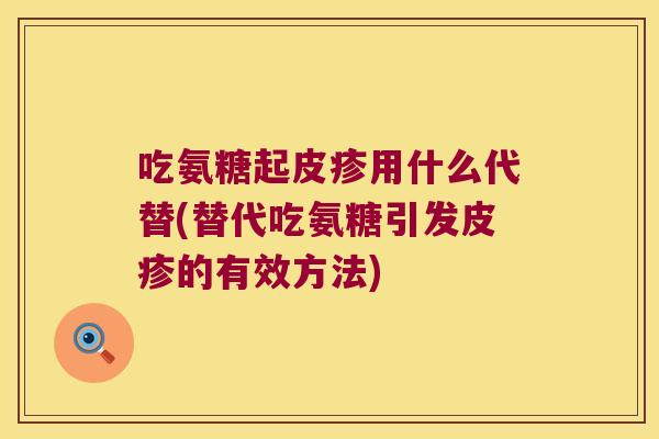 吃氨糖起皮疹用什么代替(替代吃氨糖引发皮疹的有效方法)