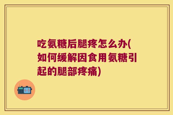 吃氨糖后腿疼怎么办(如何缓解因食用氨糖引起的腿部疼痛)