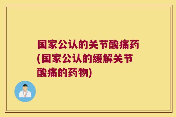 国家公认的关节酸痛药(国家公认的缓解关节酸痛的药物)