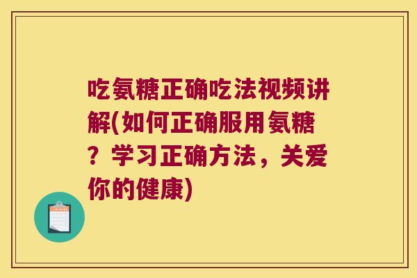 吃氨糖正确吃法视频讲解(如何正确服用氨糖?学习正确方法,关爱你的健康) 吃氨糖正确吃法视频讲解(如何正确服用氨糖?学习正确方法,关爱你的健康)