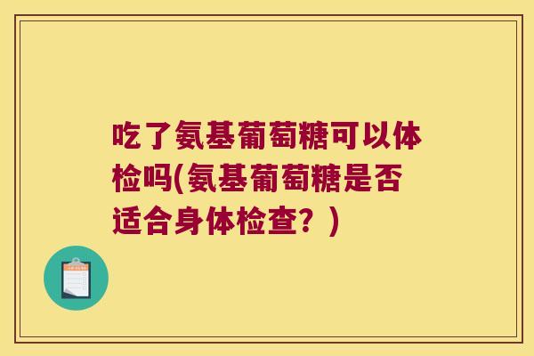 吃了氨基葡萄糖可以体检吗(氨基葡萄糖是否适合身体检查？)