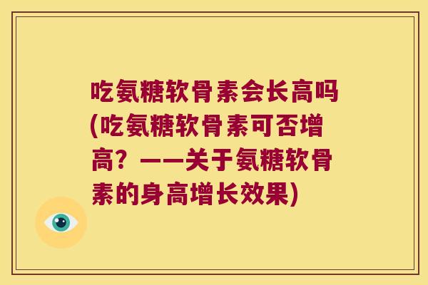 吃氨糖软骨素会长高吗(吃氨糖软骨素可否增高?——关于氨糖软骨素的身高增长效果)