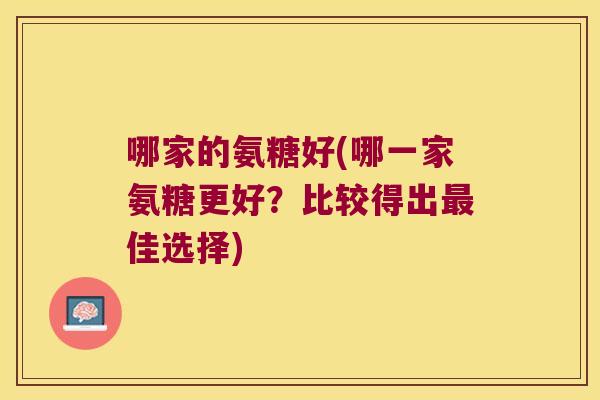 哪家的氨糖好(哪一家氨糖更好?比较得出最佳选择)