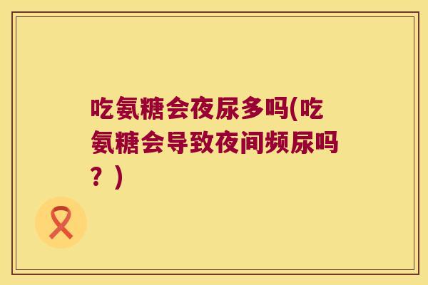 吃氨糖会夜尿多吗(吃氨糖会导致夜间频尿吗？)