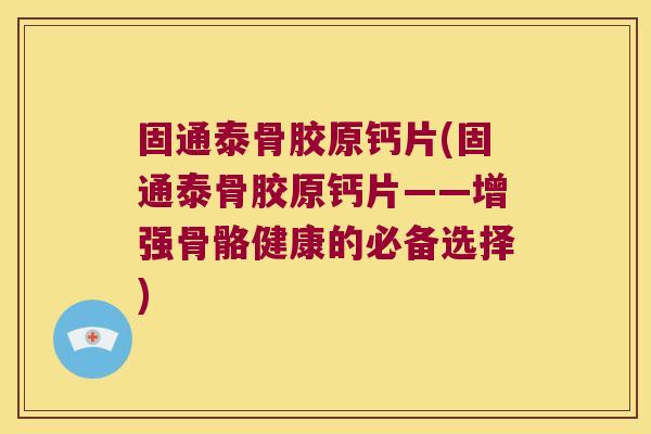 固通泰骨胶原钙片(固通泰骨胶原钙片——增强骨骼健康的必备选择) 固通泰骨胶原钙片(固通泰骨胶原钙片——增强骨骼健康的必备选择)