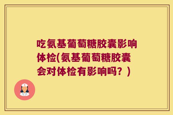 吃氨基葡萄糖胶囊影响体检(氨基葡萄糖胶囊会对体检有影响吗?)