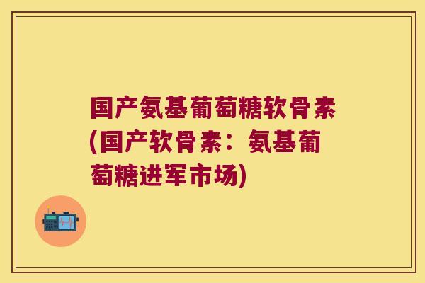 国产氨基葡萄糖软骨素(国产软骨素:氨基葡萄糖进军市场) 国产氨基葡萄糖软骨素(国产软骨素:氨基葡萄糖进军市场)