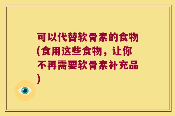 可以代替软骨素的食物(食用这些食物,让你不再需要软骨素补充品) 可以代替软骨素的食物(食用这些食物,让你不再需要软骨素补充品)