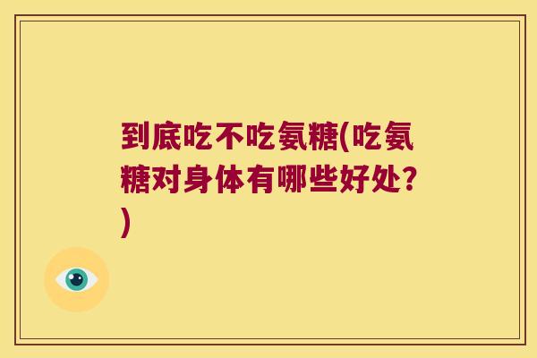 到底吃不吃氨糖(吃氨糖对身体有哪些好处?)