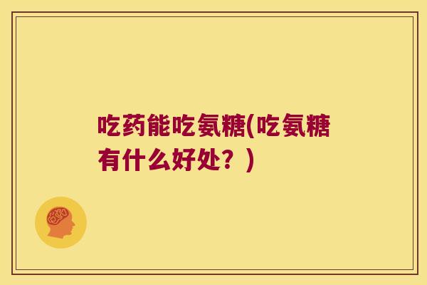 吃药能吃氨糖(吃氨糖有什么好处?)