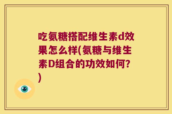 吃氨糖搭配维生素d效果怎么样(氨糖与维生素D组合的功效如何?)