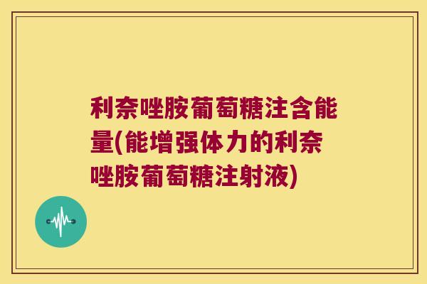 利奈唑胺葡萄糖注含能量(能增强体力的利奈唑胺葡萄糖注射液)
