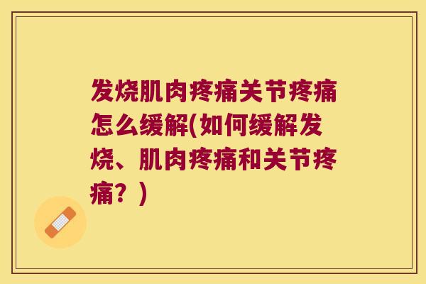 发烧肌肉疼痛关节疼痛怎么缓解(如何缓解发烧、肌肉疼痛和关节疼痛?)
