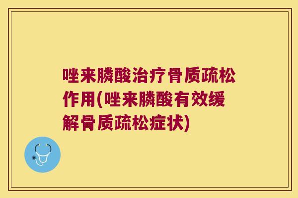 唑来膦酸治疗骨质疏松作用(唑来膦酸有效缓解骨质疏松症状)