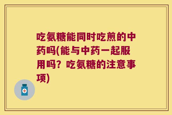 吃氨糖能同时吃煎的中药吗(能与中药一起服用吗?吃氨糖的注意事项)