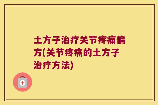 土方子治疗关节疼痛偏方(关节疼痛的土方子治疗方法)