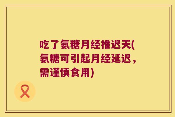 吃了氨糖月经推迟天(氨糖可引起月经延迟,需谨慎食用)