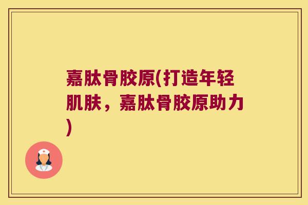 嘉肽骨胶原(打造年轻肌肤,嘉肽骨胶原助力)