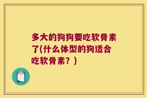 多大的狗狗要吃软骨素了(什么体型的狗适合吃软骨素?)