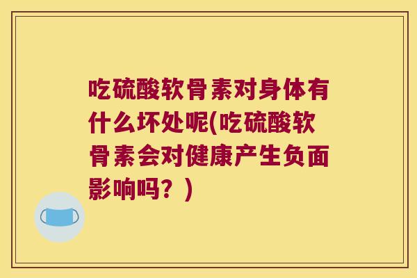 吃硫酸软骨素对身体有什么坏处呢(吃硫酸软骨素会对健康产生负面影响吗?)