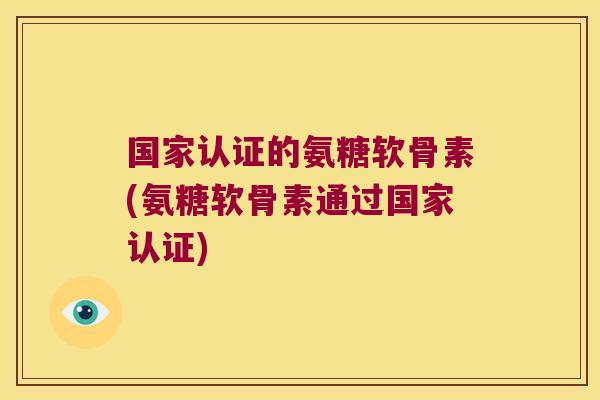 国家认证的氨糖软骨素(氨糖软骨素通过国家认证)