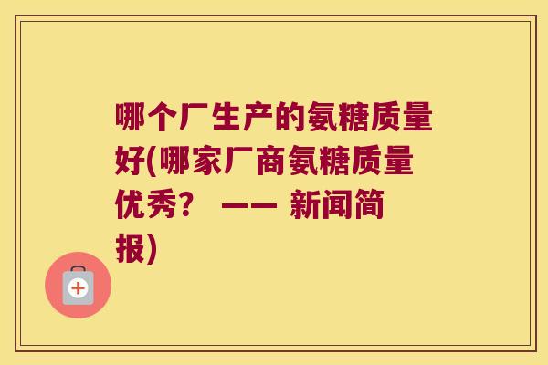 哪个厂生产的氨糖质量好(哪家厂商氨糖质量优秀? —— 新闻简报)