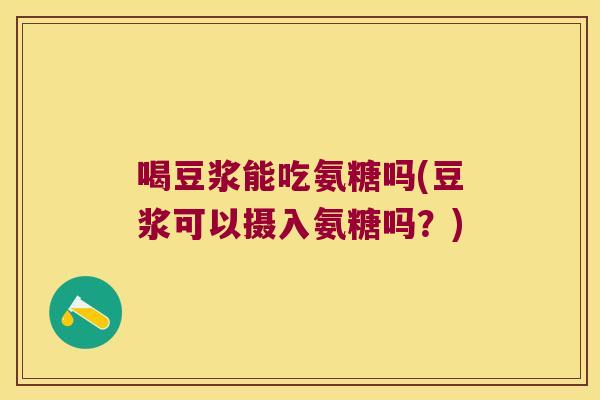 喝豆浆能吃氨糖吗(豆浆可以摄入氨糖吗?)