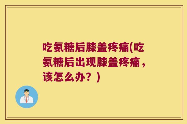 吃氨糖后膝盖疼痛(吃氨糖后出现膝盖疼痛,该怎么办?)
