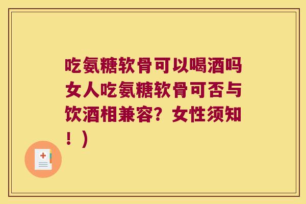 吃氨糖软骨可以喝酒吗女人吃氨糖软骨可否与饮酒相兼容?女性须知!)