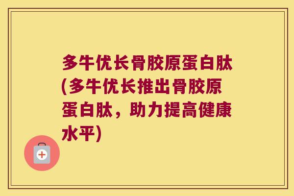 多牛优长骨胶原蛋白肽(多牛优长推出骨胶原蛋白肽,助力提高健康水平)