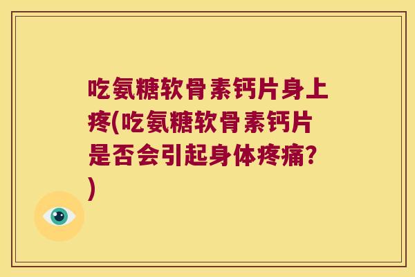 吃氨糖软骨素钙片身上疼(吃氨糖软骨素钙片是否会引起身体疼痛?)