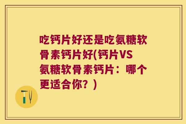 吃钙片好还是吃氨糖软骨素钙片好(钙片VS氨糖软骨素钙片：哪个更适合你？)