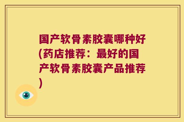 国产软骨素胶囊哪种好(药店推荐:最好的国产软骨素胶囊产品推荐)