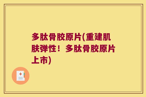多肽骨胶原片(重建肌肤弹性!多肽骨胶原片上市)