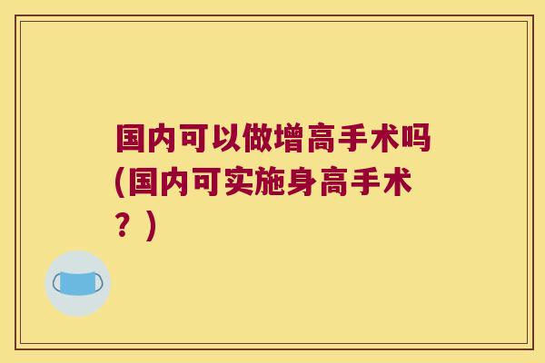 国内可以做增高手术吗(国内可实施身高手术?)