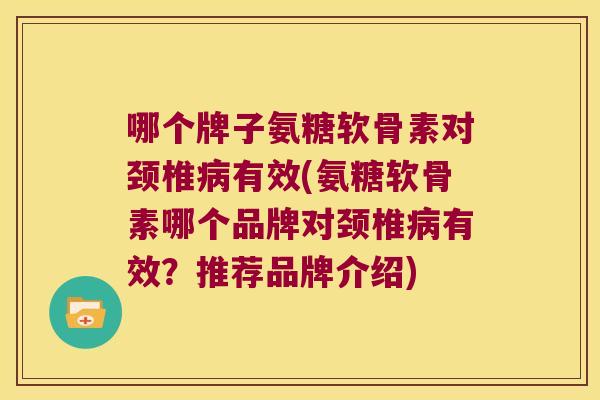 哪个牌子氨糖软骨素对颈椎病有效(氨糖软骨素哪个品牌对颈椎病有效？推荐品牌介绍)