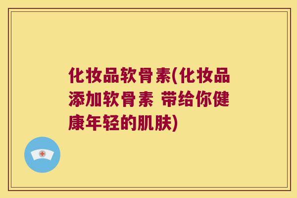 化妆品软骨素(化妆品添加软骨素 带给你健康年轻的肌肤)