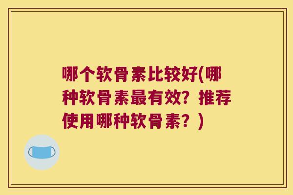哪个软骨素比较好(哪种软骨素最有效?推荐使用哪种软骨素?)
