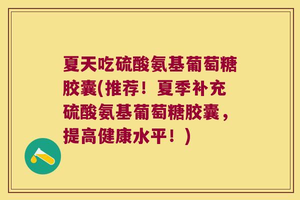 夏天吃硫酸氨基葡萄糖胶囊(推荐!夏季补充硫酸氨基葡萄糖胶囊,提高健康水平!)